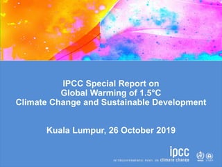 IPCC Special Report on
Global Warming of 1.5°C
Climate Change and Sustainable Development
Kuala Lumpur, 26 October 2019
 