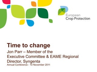 Time to change
Jon Parr – Member of the
Executive Committee & EAME Regional
Director, Syngenta
Annual Conference - 10 November 2011
 