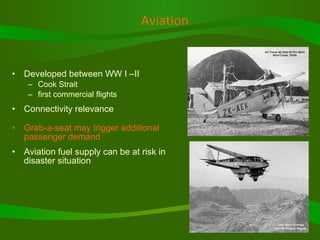 Aviation Developed between WW I –II Cook Strait  first commercial flights Connectivity relevance Grab-a-seat may trigger additional passenger demand Aviation fuel supply can be at risk in disaster situation 