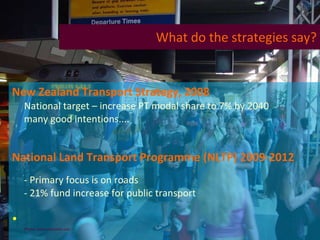 New Zealand Transport Strategy, 2008   National target – increase PT modal share to 7% by 2040 many good intentions.... National Land Transport Programme (NLTP) 2009-2012 - Primary focus is on roads - 21% fund increase for public transport Photo:  www.turbophoto.com   What do the strategies say? 