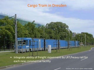 Cargo Tram in Dresden Integrate ability of freight movement by LRT/heavy rail for each new commercial facility 