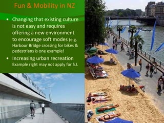 Fun & Mobility in NZ Changing that existing culture is not easy and requires offering a new environment to encourage soft modes  (e.g. Harbour Bridge crossing for bikes & pedestrians is one example! Increasing urban recreation  Example right may not apply for S.I. 