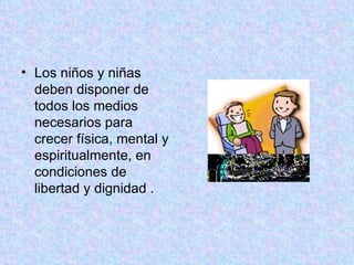 Los niños y niñas deben disponer de todos los medios necesarios para crecer física, mental y espiritualmente, en condiciones de libertad y dignidad .