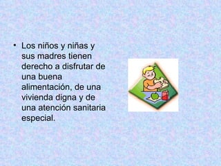 Los niños y niñas y sus madres tienen derecho a disfrutar de una buena alimentación, de una vivienda digna y de una atención sanitaria especial.