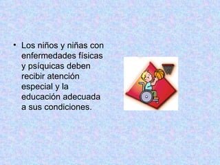 Los niños y niñas con enfermedades físicas y psíquicas deben recibir atención especial y la educación adecuada a sus condiciones.