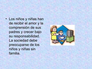 Los niños y niñas han de recibir el amor y la comprensión de sus padres y crecer bajo su responsabilidad. La sociedad debe preocuparse de los niños y niñas sin familia.