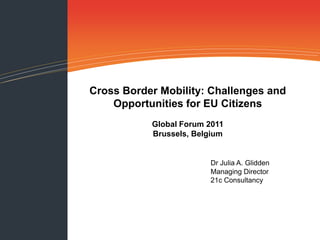 Cross Border Mobility: Challenges and
    Opportunities for EU Citizens
           Global Forum 2011
           Brussels, Belgium


                        Dr Julia A. Glidden
                        Managing Director
                        21c Consultancy
 