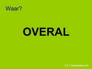 Waar?  OVERAL G.E.T. connected now® 