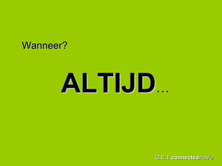 Wanneer? ALTIJD … G.E.T. connected now® 
