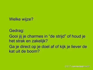 Welke wijze? Gedrag:  Gooi jij je charmes in “de strijd” of houd je het strak en zakelijk? Ga je direct op je doel af of kijk je liever de kat uit de boom?  G.E.T. connected now® 