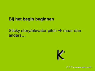 Bij het begin beginnen Sticky story/elevator pitch    maar dan anders… K 3 G.E.T. connected now® 