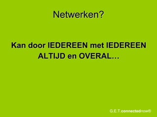 Netwerken? Kan door IEDEREEN met IEDEREEN ALTIJD en OVERAL… G.E.T. connected now® 