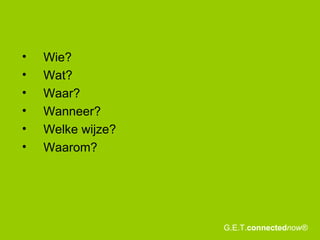 Wie? Wat? Waar?  Wanneer?  Welke wijze? Waarom?  G.E.T. connected now® 