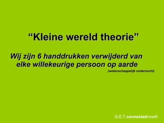 “ Kleine wereld theorie” Wij zijn 6 handdrukken verwijderd van elke willekeurige persoon op aarde (wetenschappelijk onderzocht) G.E.T. connected now® 