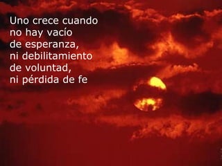 Uno crece cuando no hay vacío de esperanza, ni debilitamiento de voluntad, ni pérdida de fe   