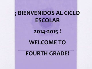 ¡ BIENVENIDOS AL CICLO 
ESCOLAR 
2014-2015 ! 
WELCOME TO 
FOURTH GRADE! 
 