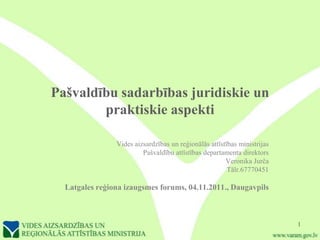 Pašvaldību sadarbības juridiskie un
        praktiskie aspekti

                Vides aizsardzības un reģionālās attīstības ministrijas
                         Pašvaldību attīstības departamenta direktors
                                                       Veronika Jurča
                                                        Tālr.67770451

  Latgales reģiona izaugsmes forums, 04.11.2011., Daugavpils



                                                                          1
 