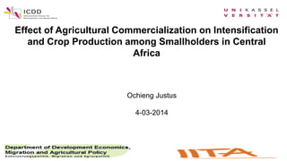 Effect of Agricultural Commercialization on Intensification
and Crop Production among Smallholders in Central
Africa
Ochieng Justus
4-03-2014
 