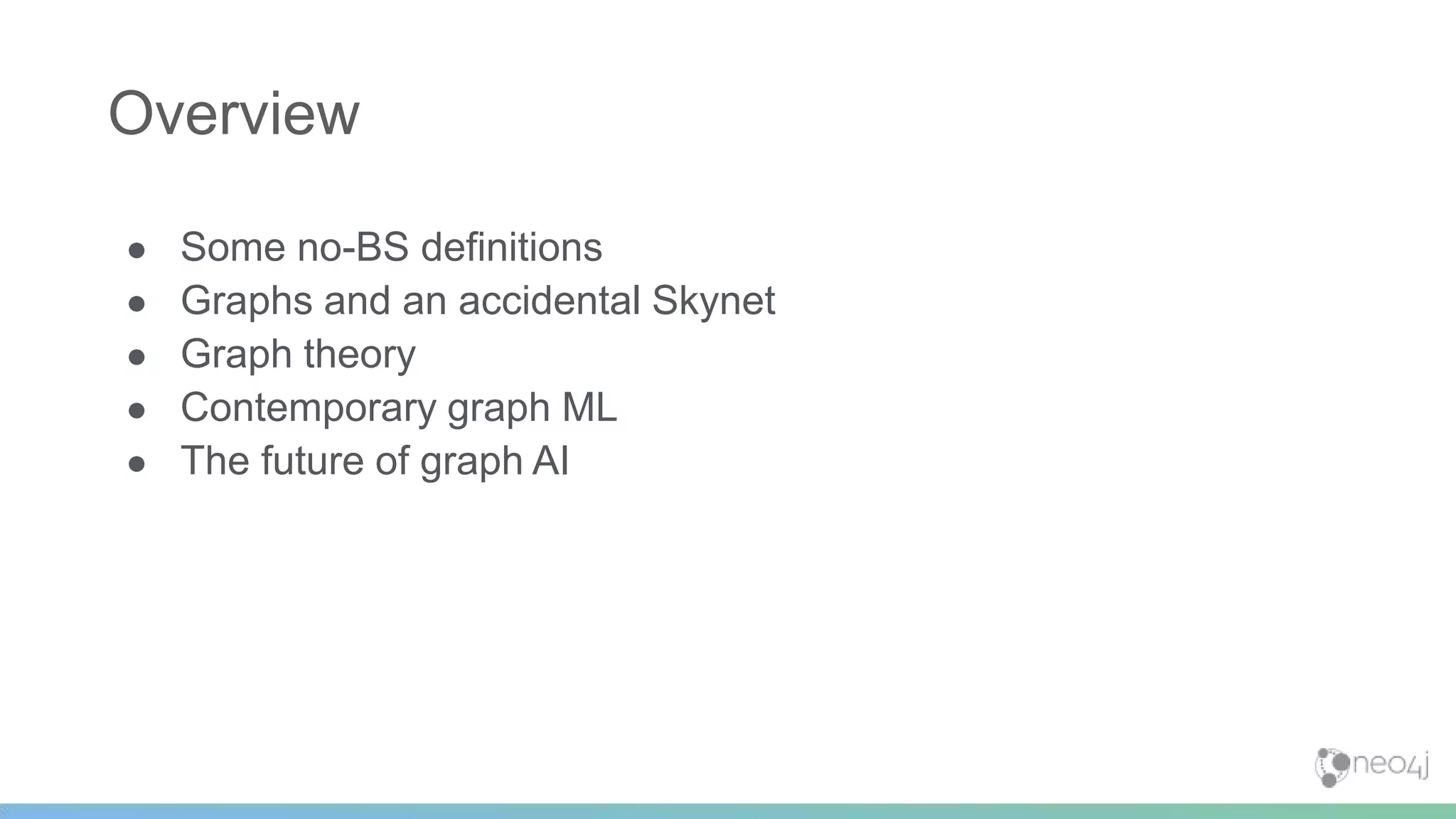 ● Some no-BS definitions
● Graphs and an accidental Skynet
● Graph theory
● Contemporary graph ML
● The future of graph AI
Overview
 