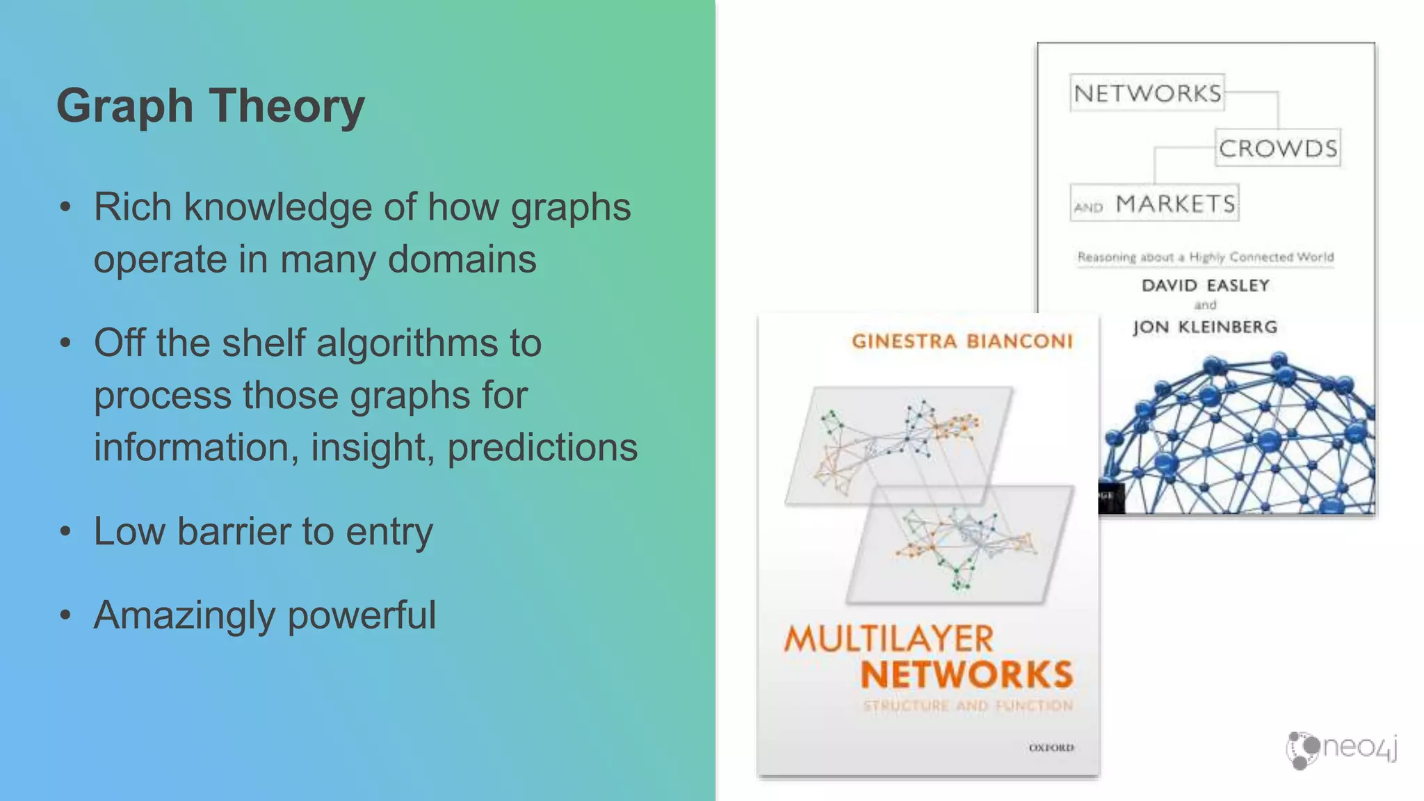 Graph Theory
• Rich knowledge of how graphs
operate in many domains
• Off the shelf algorithms to
process those graphs for
information, insight, predictions
• Low barrier to entry
• Amazingly powerful
 