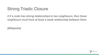 It if a node has strong relationships to two neighbours, then these
neighbours must have at least a weak relationship between them.
[Wikipedia]
Strong Triadic Closure
 