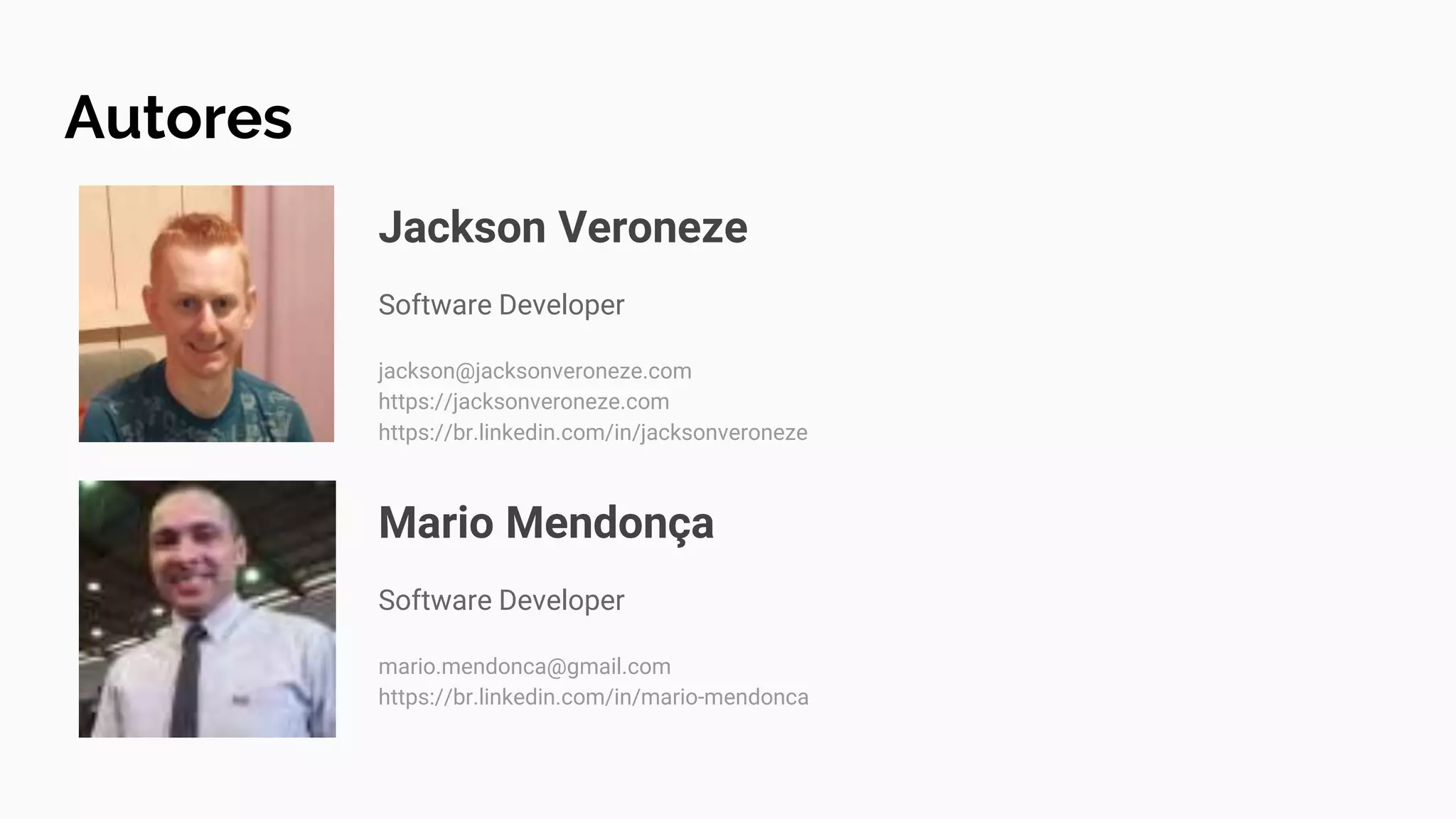Jackson Veroneze
Software Developer
jackson@jacksonveroneze.com
https://jacksonveroneze.com
https://br.linkedin.com/in/jacksonveroneze
Autores
Mario Mendonça
Software Developer
mario.mendonca@gmail.com
https://br.linkedin.com/in/mario-mendonca
 