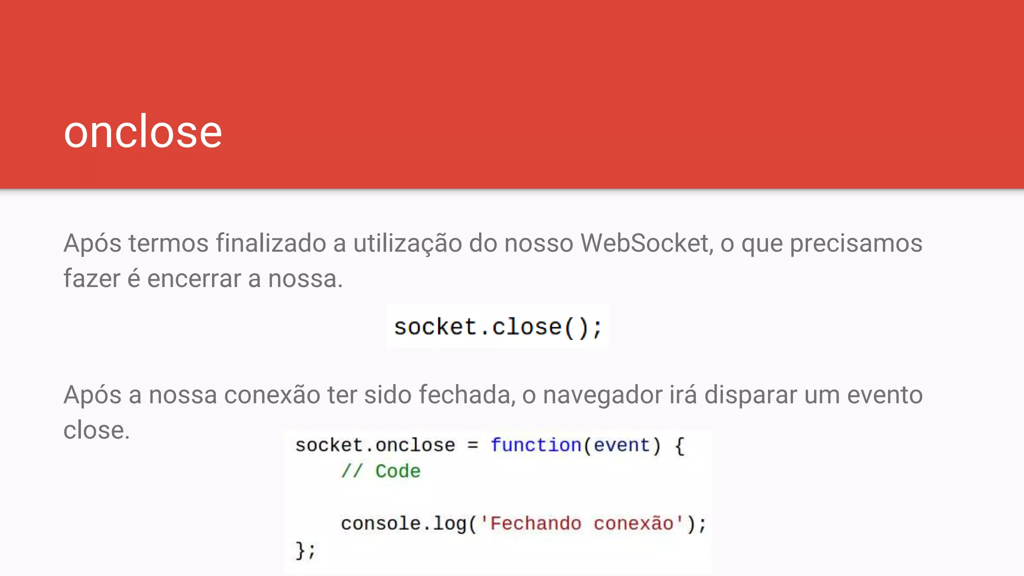 onclose
Após termos finalizado a utilização do nosso WebSocket, o que precisamos
fazer é encerrar a nossa.
Após a nossa conexão ter sido fechada, o navegador irá disparar um evento
close.
 