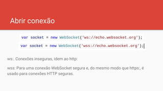 Abrir conexão
ws:. Conexões inseguras, idem ao http:
wss: Para uma conexão WebSocket segura e, do mesmo modo que https:, é
usado para conexões HTTP seguras.
 