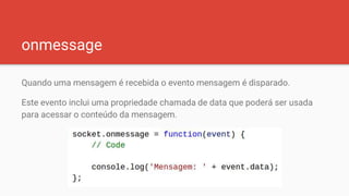onmessage
Quando uma mensagem é recebida o evento mensagem é disparado.
Este evento inclui uma propriedade chamada de data que poderá ser usada
para acessar o conteúdo da mensagem.
 