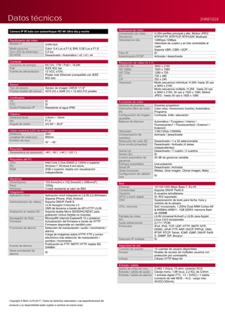 Cámara IP IR bala con autoenfoque HD 4K Ultra día y noche
Rendimiento del vídeo
Modelo nº ZHR8182X
Modo poca luz Color: 0,4 Lux a F1.6, B/N: 0.08 Lux a F1.6
Con LED de infrarrojos 0,0 lux
2D WDR Desactivado / Automático / x2 / x3 / x4
Corriente
Consumo de energía DC12V, 17W / PoE+, 18,5W
PoE IEEE 802.3at
Fuente de alimentación 12 VCC ±10%
Power over Ethernet (compatible con IEEE
802.3at)
Sensor
Tipo de sensor Sensor de imagen CMOS 1/1.8"
Píxeles totales del sensor 4072 (H) x 3046 (V) = 12.403.312 píxeles
Certificados
CE Sí
FCC Sí
Grado Protección IP Resistente al agua IP66
Objetivo
Distancia focal 3.6mm – 10mm
Iris F1.5
Ángulo de visión (H) 94°− 39.9°
Visión nocturna (LED de infrarrojos)
Distancia 35m
Longitud de onda pico 850nm
Emisión de rayo
30〫~ 60〫
Requisitos
Temperatura de operación -40℃-50℃ (-40℉-122℉)
Requisitos del PC
CPU Intel Core 2 Duo E6400 2.13GHz o superior
SO Windows 7, Windows 8 and above
RAM 2GB o superior, tarjeta con visualización
independiente
Mecánica
Dimensiones 102,5mm(An) x 102,5mm(Al) x 258mm(F)
Peso 1050g
Windows Cristal resistente al calor de Ø64
Integración
Aplicación móvil Aplicación móvil integrada en LILIN (LILINViewer)
Soporta iPhone, iPad, Android
Administración de vídeos Soporta ONVIF Perfil S
LILIN Navigator Enterprise 2.0
VMS de terceros a través de API HTTP LILIN
Grabación en tarjeta SD Soporta tarjeta Micro SD/SDHC/SDXC para
grabación cíclica (tarjeta no incluida)
Navegador de Web Microsoft® Internet Explorer® 10 o posterior
Firmware Actualización del firmware a través de HTTP
Firmware disponible en meritlilin.com
Funciones de alarma Detección de manipulación / audio / movimiento /
alarma
Carga de imágenes sobre HTTP, FTP y correo
electrónico tras detección de manipulación /
sonidos / movimiento
Evento de alarma
Publicación en FTP, SMTP, HTTP, tarjeta SD,
SAMBA
Modo ponderado de
alarma
Sí
Datos técnicos ZHR8182X
Secuencia de vídeo
Compresión de vídeo H.264 perfiles principal y alto, Motion JPEG
Secuencia: RTP/HTTP, RTP/TCP, RTP/UDP, Multicast
Velocidad en bits 128Kbps-12Mbps
Velocidad de cuadro y en bits controlable al
vuelo
Soporta VBR / CBR / GOP
Filtro IP Sí
Autenticación RTSP Activada / desactivada
Resolución de vídeo (H x V)
Ultra HD 4K 3840 x 2160
HD 1080p 1920 x 1080
HD 720p 1280 x 720
D1 720 x 480
CIF 352 x 240
Velocidad Modo secuencia individual, H.264: hasta 30 cps
a 3840 x 2160
Modo secuencia múltiple, H.264 : hasta 24 cps
a 3840 x 2160, 30 cps a 1920 x 1080, Motion
JPEG : hasta 30 cps a 1920 x 1080
Funciones de vídeo
Sistema de escaneo Escaneo progresivo
Día/noche (filtro de corte
IR)
Color (día), monocromo (noche), Automático,
Programa
Configuración de imagen
ajustable
Contraste, brillo, saturación
Balance de blancos Automático / Tungsteno / Interior /
Fluorescentes1 / Fluorescentes2 / Exterior1 /
Exterior2
Obturador 1/30(1/25)s-1/30000s
Compensación de
contraluz
Activada / desactivada
Reducción de ruido 3D Desactivado / 1 a 32 seleccionable
Zona oculta privacidad Desactivado / Activado (4 áreas
independientes)
Sense Up Desactivado / 1 cuadro / 2 cuadros
Sense Up+ Sí
Control automático de
ganancia
45 dB de ganancia variable
Enfoque automático Una pulsación
Smart IR Desactivado / Activado
Otras funciones Nitidez, Girar imagen, Clonar imagen, Matiz
Configuración de calidad
D/N
Sí
Red
Ethernet 10/100/1000 Mbps Base-T, RJ-45
Conectividad Soporta ONVIF Perfil S
Usuarios 8 usuarios simultáneos
ePTZ y zoom digital Sí, ROI soportado
OSD Superposición de texto para fecha, hora y
nombre de la cámara
CPU, memoria SoC incorporado, 1.2GHz Dual ARM Cortex-A9
& 600MHz ARM11, 1GB DDR3, memoria flash
de 256MB
Pantalla de vídeo LILIN Universal ActiveX y LILIN Java Applet
SO Linux 3.8.0 incorporado
Audio bidireccional G.711 / PCM
Protocolos IPv4, IPv6, TCP, UDP, HTTP, SMTP, NTP,
DDNS, UPnP, FTP, ARP, DHCP, PPPoE, DNS,
RTSP, RTCP, Telnet, ICMP, IGMP, ONVIF Perfil
S, SNMP, SIP, Bonjour
Dirección IP múltiple Sí
Seguridad de red
Cuentas de usuario 10 cuentas de usuario disponibles
Acceso Niveles de acceso de múltiples usuarios con
protección por contraseña
Cifrado Cifrado HTTP Base 64
Entrada / salida
Salida de vídeo en vivo CVBS 1.0Vp-p, 75 ohm, conector RCA
Entrada / salida de audio Clavija mono, 1,98 Vp-p, 2,2 KΩ, de 3,5mm
Entrada / salida de alarma 1 entrada digital (TTL, +3 – 5VDC) / 1 salida
(contacto de relé MOS – N.O., carga máx.
40VDC/300mA)
Copyright © Merit LILIN 2017 | Todos los derechos reservados | Las especificaciones del
producto y su disponibilidad están sujetos a cambios sin previo aviso
 