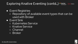 dn.dev/4k-kubernetes
Exploring Knative Eventing (contd.,)
● Event Registries
○ Repository of available event types that can be
used with Broker
● Event Sink
○ Kubernetes Service
○ Knative Service
○ Channel
○ Broker
 