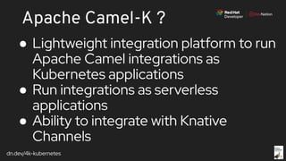 dn.dev/4k-kubernetes
Apache Camel-K ?
● Lightweight integration platform to run
Apache Camel integrations as
Kubernetes applications
● Run integrations as serverless
applications
● Ability to integrate with Knative
Channels
 