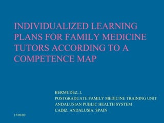 INDIVIDUALIZED LEARNING PLANS FOR FAMILY MEDICINE TUTORS ACCORDING TO A COMPETENCE MAP BERMUDEZ, I. POSTGRADUATE FAMILY MEDICINE TRAINING UNIT ANDALUSIAN PUBLIC HEALTH SYSTEM CADIZ. ANDALUSIA. SPAIN 