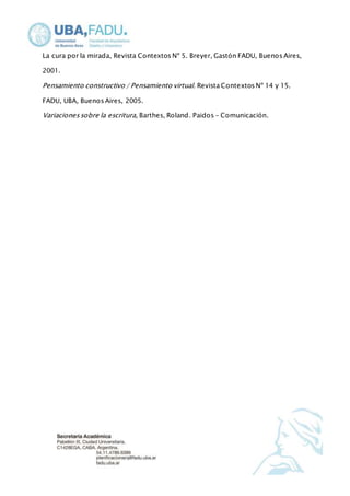 La cura por la mirada, Revista Contextos Nº 5. Breyer, Gastón FADU, Buenos Aires, 
2001. 
Pensamiento constructivo / Pensamiento virtual. Revista Contextos Nº 14 y 15. 
FADU, UBA, Buenos Aires, 2005. 
Variaciones sobre la escritura, Barthes, Roland. Paidos - Comunicación. 
