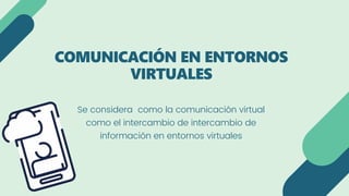 Se considera como la comunicación virtual
como el intercambio de intercambio de
información en entornos virtuales
COMUNICACIÓN EN ENTORNOS
VIRTUALES
 