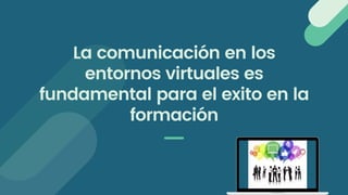 La comunicación en los
entornos virtuales es
fundamental para el exito en la
formación
 