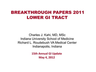 BREAKTHROUGH PAPERS 2011
     LOWER GI TRACT


          Charles J. Kahi, MD, MSc
    Indiana University School of Medicine
  Richard L. Roudebush VA Medical Center
            Indianapolis, Indiana

           15th Annual GI Update
                May 4, 2012
 