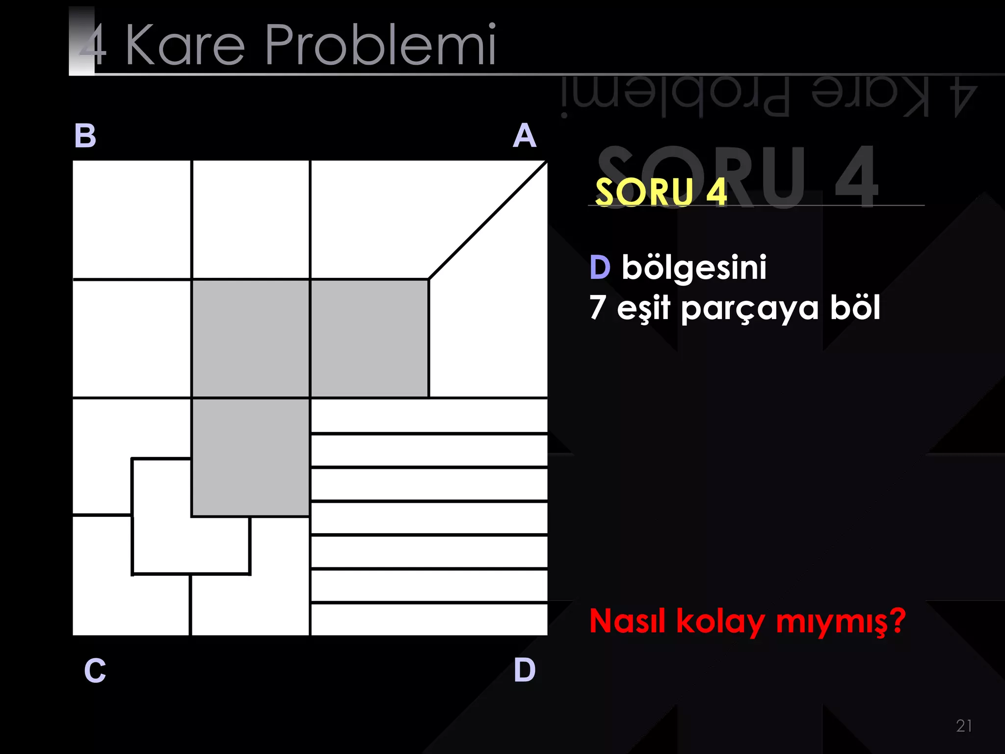 4 Kare Problemi       4 Kare Problemi
B                 A
                       SORU 4
                       SORU 4
                       D bölgesini
                       7 eşit parçaya böl




                       Nasıl kolay mıymış?
C                 D
                                             21
 