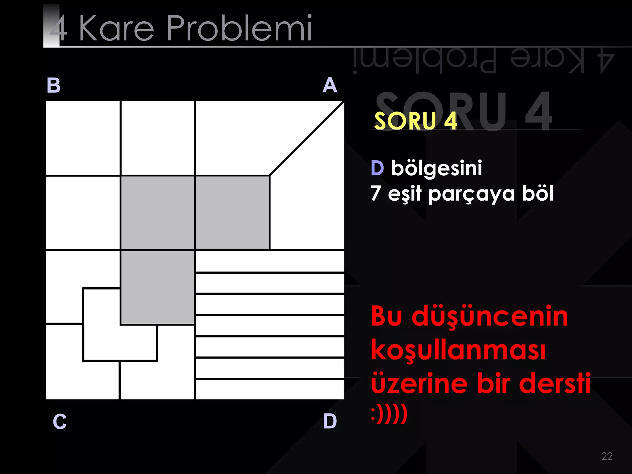 4 Kare Problemi       4 Kare Problemi
B                 A
                       SORU 4
                       SORU 4
                       D bölgesini
                       7 eşit parçaya böl




                       Bu düşüncenin
                       koşullanması
                       üzerine bir dersti
C                 D    :))))
                                            22
 