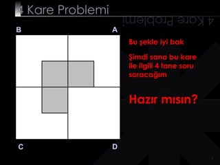 4 Kare Problemi       4 Kare Problemi
B                 A
                       Bu şekle iyi bak

                       Şimdi sana bu kare
                       ile ilgili 4 tane soru
                       soracağım


                       Hazır mısın?


C                 D
                                                1
 