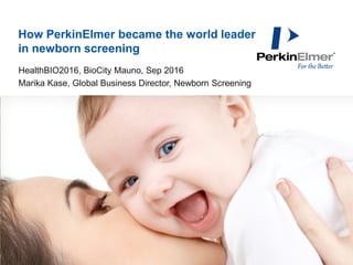 © 2014 PerkinElmer
HUMAN HEALTH • ENVIRONMENTAL HEALTH
How PerkinElmer became the world leader
in newborn screening
Draft - Confidential
HealthBIO2016, BioCity Mauno, Sep 2016
Marika Kase, Global Business Director, Newborn Screening
 