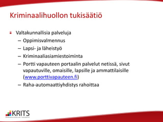Kriminaalihuollon tukisäätiö
Valtakunnallisia palveluja
– Oppimisvalmennus
– Lapsi- ja läheistyö
– Kriminaaliasiamiestoiminta
– Portti vapauteen portaalin palvelut netissä, sivut
vapautuville, omaisille, lapsille ja ammattilaisille
(www.porttivapauteen.fi)
– Raha-automaattiyhdistys rahoittaa

 