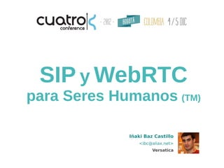 SIP y WebRTC
para Seres Humanos (TM)

             Iñaki Baz Castillo
                <ibc@aliax.net>
                      Versatica
 