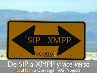 De SIP a XMPP y vice versa
  Saúl Ibarra Corretgé | AG Projects
 