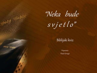 “Neka bude 
s v j e t l o” 
Biblijski kviz 
Pripremio: 
Vlado Karagić 
 