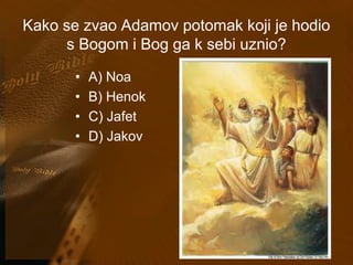 Kako se zvao Adamov potomak koji je hodio 
s Bogom i Bog ga k sebi uznio? 
• A) Noa 
• B) Henok 
• C) Jafet 
• D) Jakov 
 