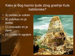 Kako je Bog kaznio ljude zbog gradnje Kule 
babilonske? 
• A) poslao je vulkan 
• B) pobrkao im je 
jezike 
• C) posvadio im je 
žene 
• D) uništio ih ognjem 
 