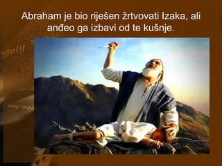 Abraham je bio riješen žrtvovati Izaka, ali 
anđeo ga izbavi od te kušnje. 
 