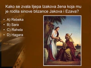 Kako se zvala lijepa Izakova žena koja mu 
je rodila sinove blizance Jakova i Ezava? 
• A) Rebeka 
• B) Sara 
• C) Rahela 
• D) Hagara 
 