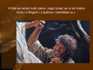 »Više se nećeš zvati Jakov, nego Izrael, jer si se hrabro 
borio i s Bogom i s ljudima i nadvladao si.« 
 